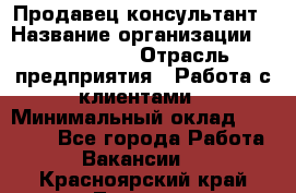 Продавец-консультант › Название организации ­ ProffLine › Отрасль предприятия ­ Работа с клиентами › Минимальный оклад ­ 23 000 - Все города Работа » Вакансии   . Красноярский край,Талнах г.